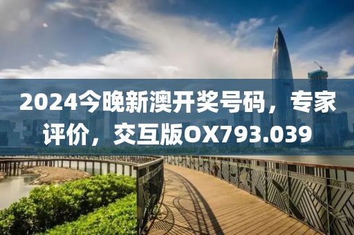 2024今晚新澳开奖号码，专家评价，交互版OX793.039