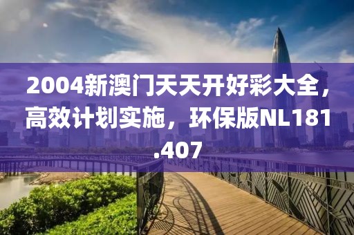 2004新澳门天天开好彩大全，高效计划实施，环保版NL181.407