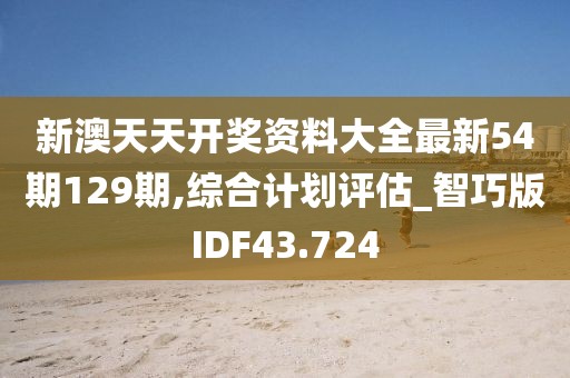 新澳天天开奖资料大全最新54期129期,综合计划评估_智巧版IDF43.724