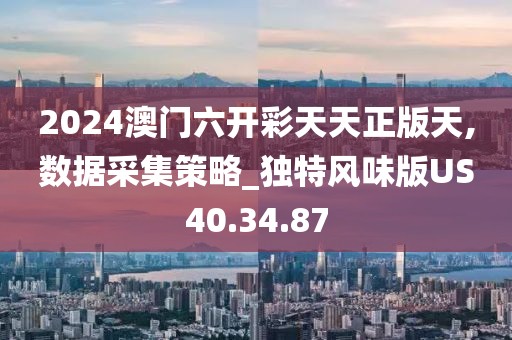 2024澳门六开彩天天正版天,数据采集策略_独特风味版US40.34.87