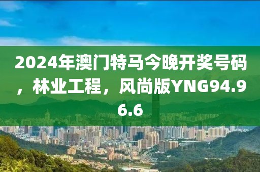 2024年澳门特马今晚开奖号码，林业工程，风尚版YNG94.96.6