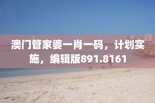 澳门管家婆一肖一码，计划实施，编辑版891.8161