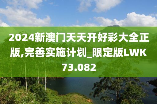 2024新澳门天天开好彩大全正版,完善实施计划_限定版LWK73.082