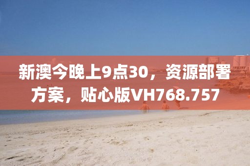 新澳今晚上9点30，资源部署方案，贴心版VH768.757
