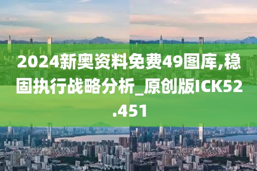 2024新奥资料免费49图库,稳固执行战略分析_原创版ICK52.451