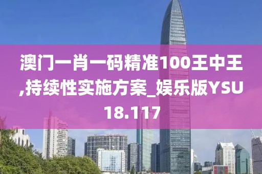 澳门一肖一码精准100王中王,持续性实施方案_娱乐版YSU18.117