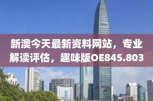 新澳今天最新资料网站，专业解读评估，趣味版OE845.803