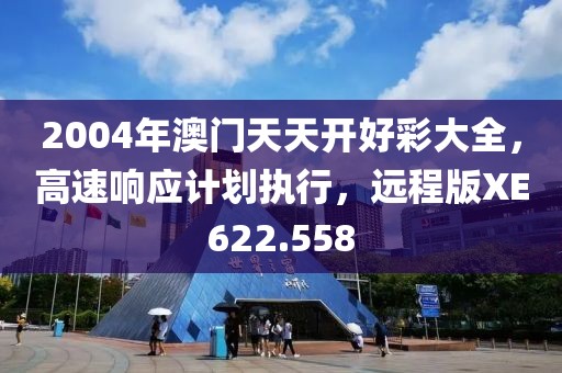 2004年澳门天天开好彩大全，高速响应计划执行，远程版XE622.558