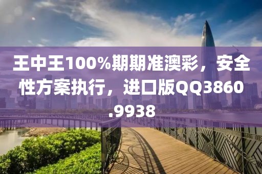 王中王100%期期准澳彩，安全性方案执行，进口版QQ3860.9938