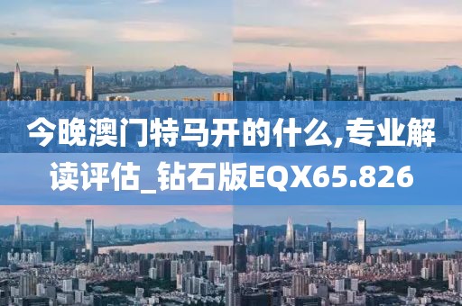 今晚澳门特马开的什么,专业解读评估_钻石版EQX65.826