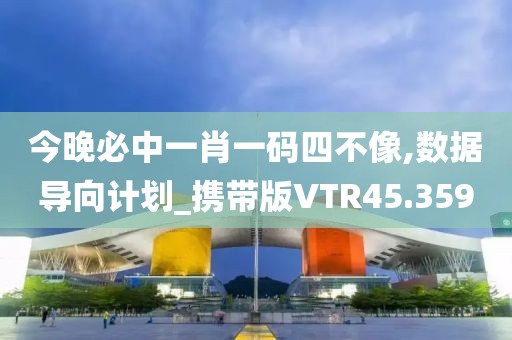 今晚必中一肖一码四不像,数据导向计划_携带版VTR45.359