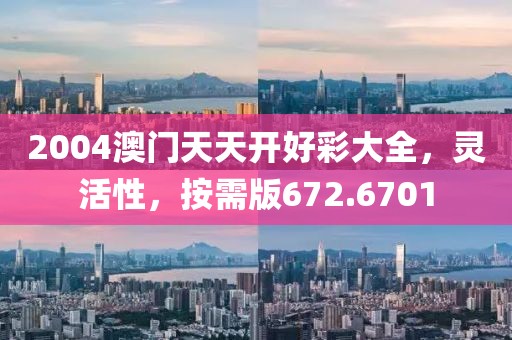 2004澳门天天开好彩大全，灵活性，按需版672.6701