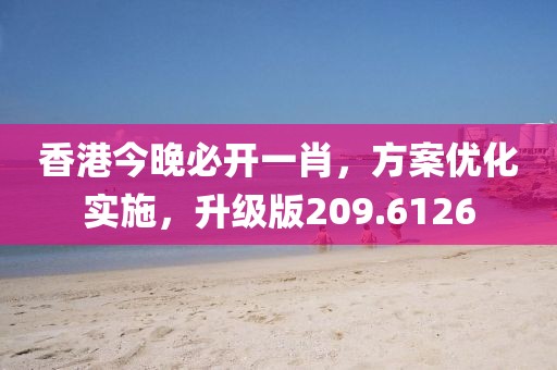 香港今晚必开一肖，方案优化实施，升级版209.6126