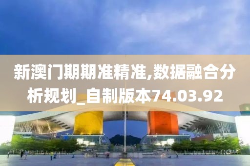 新澳门期期准精准,数据融合分析规划_自制版本74.03.92