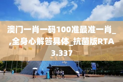 澳门一肖一码100准最准一肖_,全身心解答具体_抗菌版RTA3.337