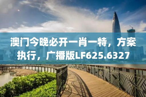澳门今晚必开一肖一特，方案执行，广播版LF625.6327