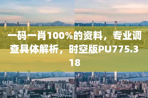 一码一肖100%的资料，专业调查具体解析，时空版PU775.318