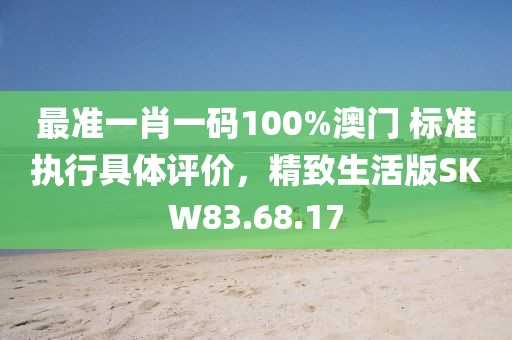 最准一肖一码100%澳门 标准执行具体评价，精致生活版SKW83.68.17
