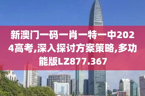 新澳门一码一肖一特一中2024高考,深入探讨方案策略,多功能版LZ877.367