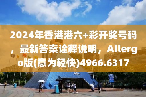 2024年香港港六+彩开奖号码，最新答案诠释说明，Allergo版(意为轻快)4966.6317